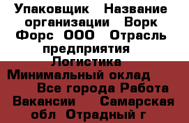 Упаковщик › Название организации ­ Ворк Форс, ООО › Отрасль предприятия ­ Логистика › Минимальный оклад ­ 30 000 - Все города Работа » Вакансии   . Самарская обл.,Отрадный г.